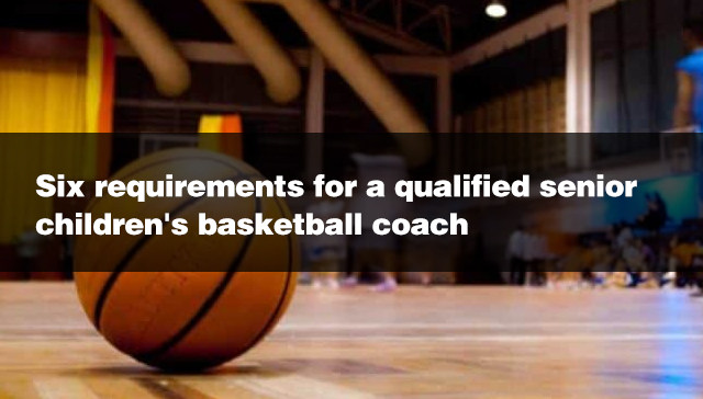 Six requirements for a qualified senior children's basketball coach