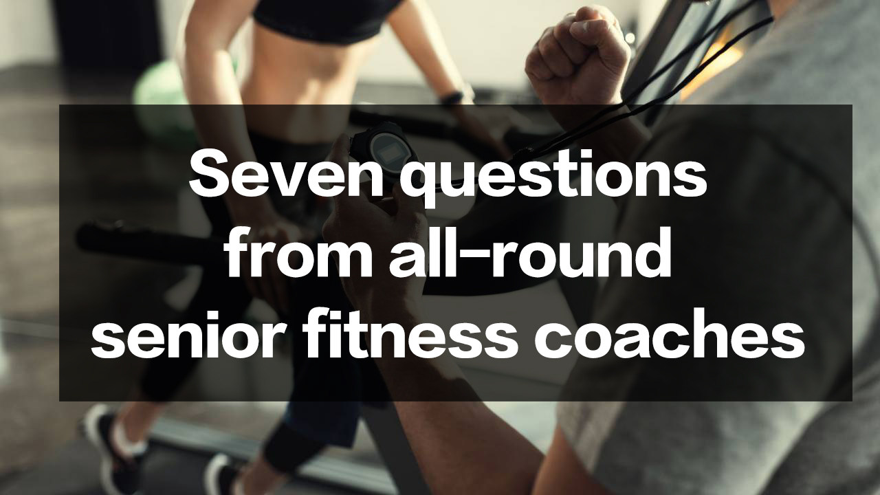 Seven questions from all-round senior fitness coaches